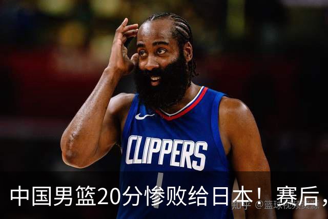 中国男篮20分惨败给日本！赛后，中国队队长胡明轩最新采访出炉，听听他说了啥